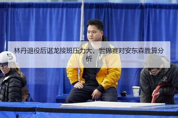 林丹退役后谌龙接班压力大，世锦赛对安东森胜算分析