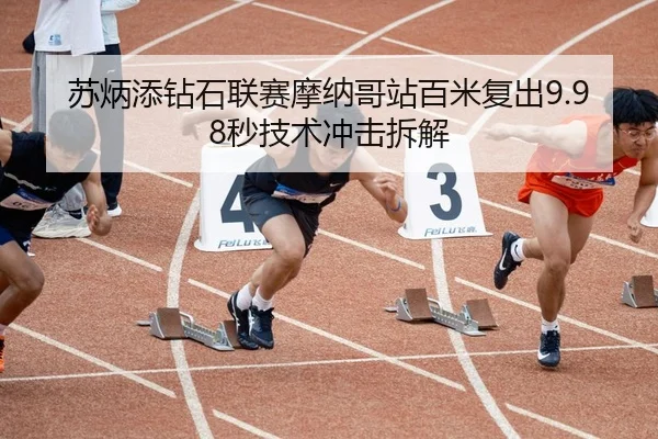 苏炳添钻石联赛摩纳哥站百米复出9.98秒技术冲击拆解